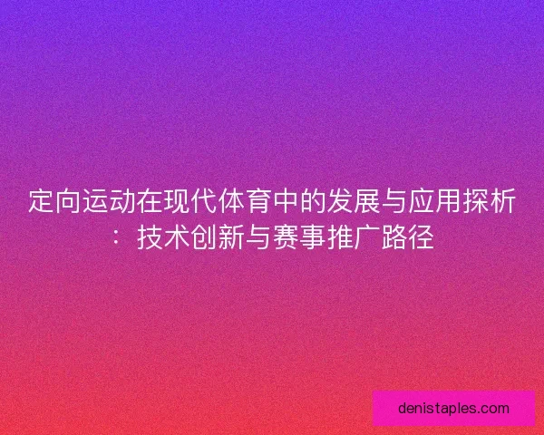 定向运动在现代体育中的发展与应用探析：技术创新与赛事推广路径