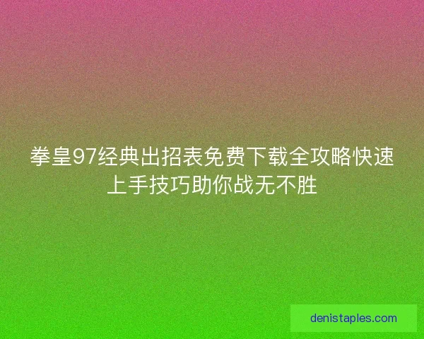 拳皇97经典出招表免费下载全攻略快速上手技巧助你战无不胜