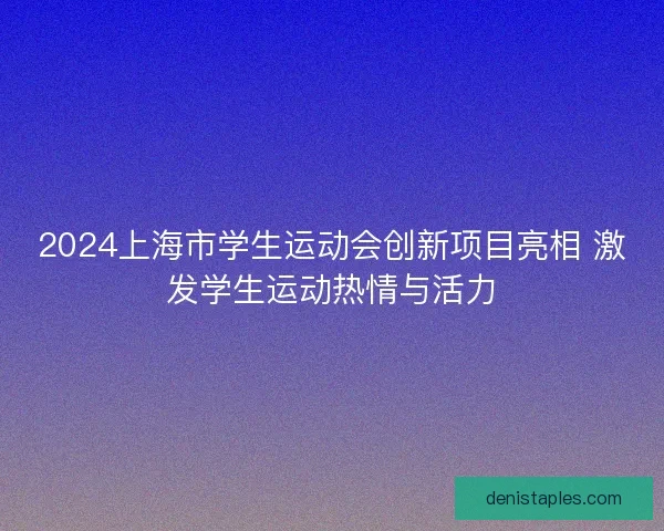 2024上海市学生运动会创新项目亮相 激发学生运动热情与活力
