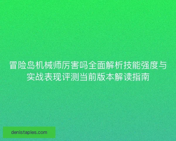 冒险岛机械师厉害吗全面解析技能强度与实战表现评测当前版本解读指南