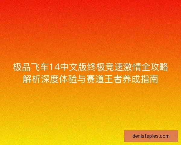 极品飞车14中文版终极竞速激情全攻略解析深度体验与赛道王者养成指南