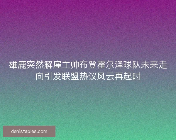 雄鹿突然解雇主帅布登霍尔泽球队未来走向引发联盟热议风云再起时