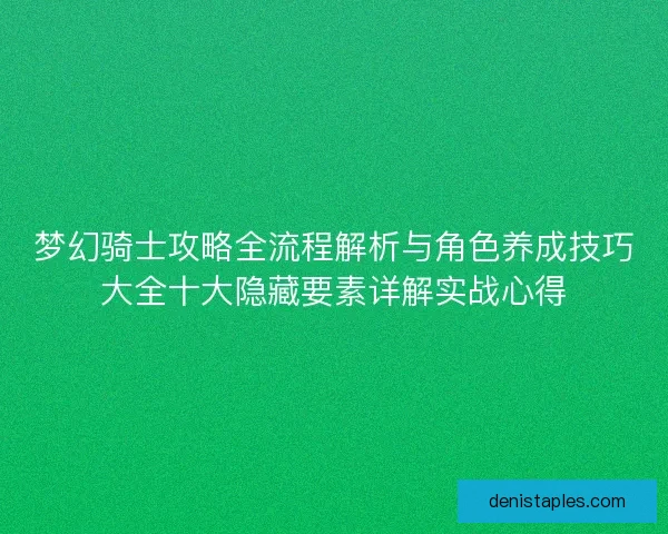 梦幻骑士攻略全流程解析与角色养成技巧大全十大隐藏要素详解实战心得 梦幻骑士攻略全流程解析与角色养成技巧大全十大隐藏要素详解实战心得