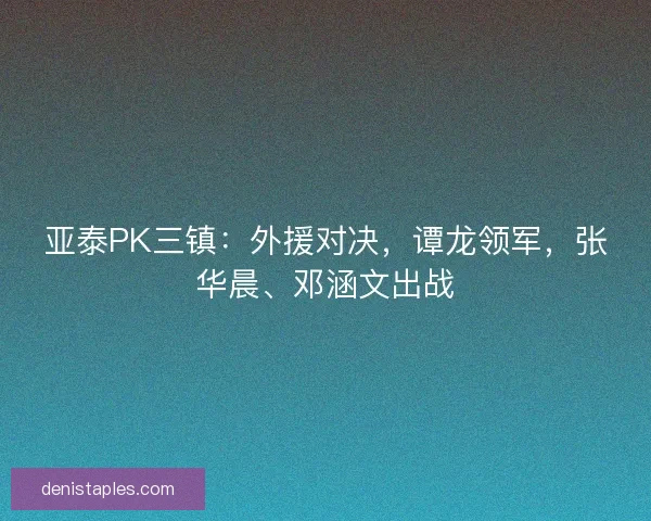 亚泰PK三镇:外援对决,谭龙领军,张华晨、邓涵文出战 亚泰PK三镇:外援对决,谭龙领军,张华晨、邓涵文出战