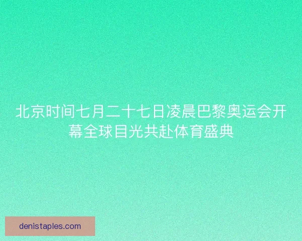 北京时间七月二十七日凌晨巴黎奥运会开幕全球目光共赴体育盛典
