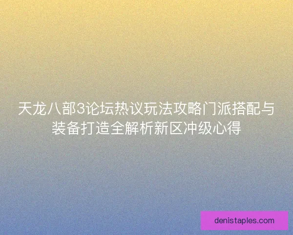 天龙八部3论坛热议玩法攻略门派搭配与装备打造全解析新区冲级心得 天龙八部3论坛热议玩法攻略门派搭配与装备打造全解析新区冲级心得