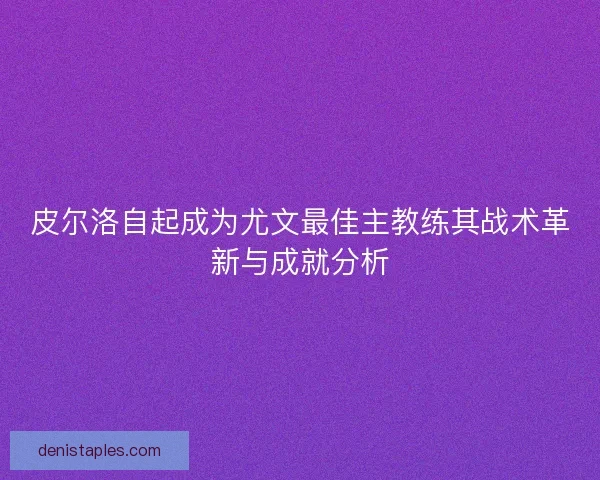 皮尔洛自起成为尤文最佳主教练其战术革新与成就分析