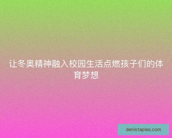 让冬奥精神融入校园生活点燃孩子们的体育梦想 让冬奥精神融入校园生活点燃孩子们的体育梦想