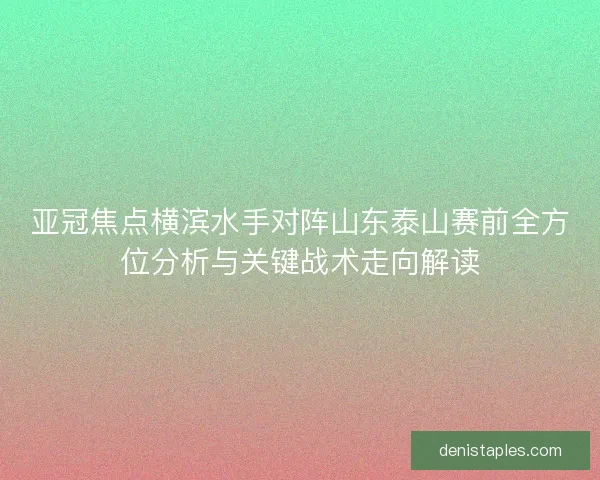 亚冠焦点横滨水手对阵山东泰山赛前全方位分析与关键战术走向解读 亚冠焦点横滨水手对阵山东泰山赛前全方位分析与关键战术走向解读