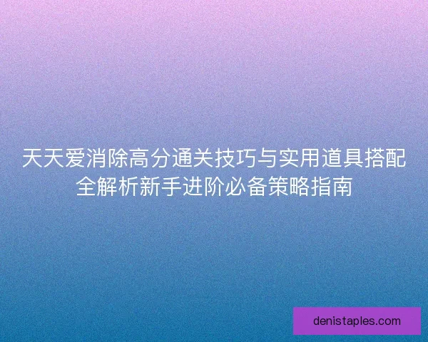 天天爱消除高分通关技巧与实用道具搭配全解析新手进阶必备策略指南