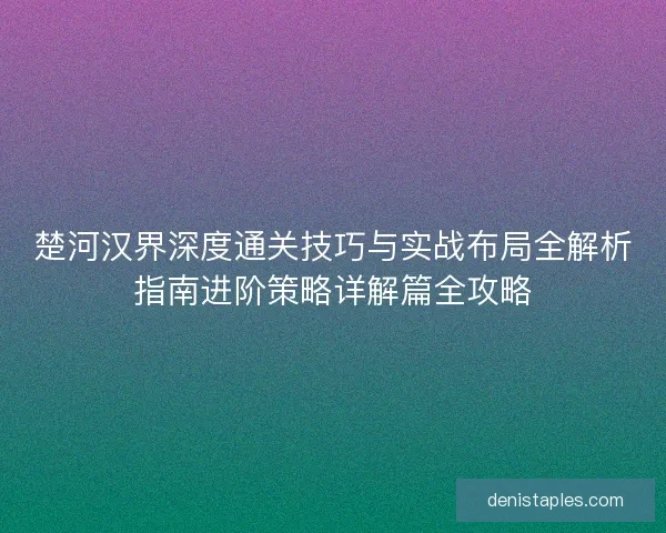 楚河汉界深度通关技巧与实战布局全解析指南进阶策略详解篇全攻略