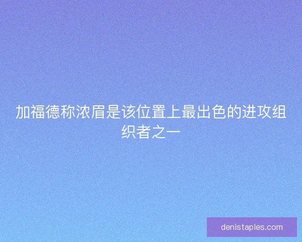 加福德称浓眉是该位置上最出色的进攻组织者之一