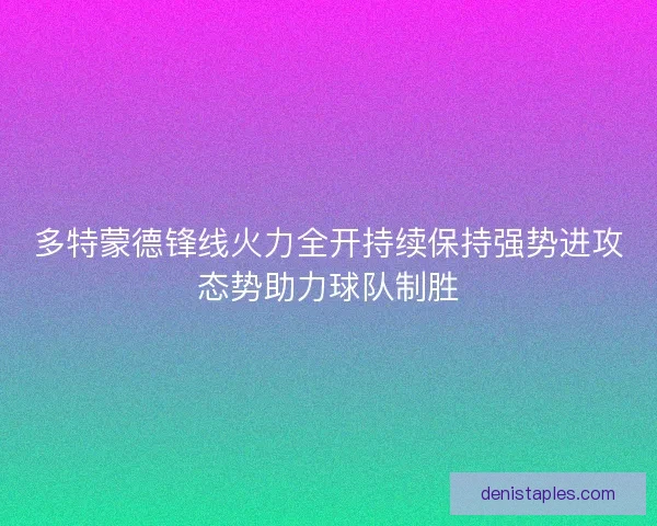 多特蒙德锋线火力全开持续保持强势进攻态势助力球队制胜