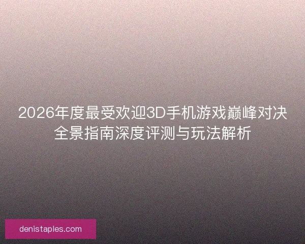 2026年度最受欢迎3D手机游戏巅峰对决全景指南深度评测与玩法解析