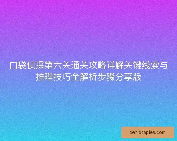 口袋侦探第六关通关攻略详解关键线索与推理技巧全解析步骤分享版 口袋侦探第六关通关攻略详解关键线索与推理技巧全解析步骤分享版
