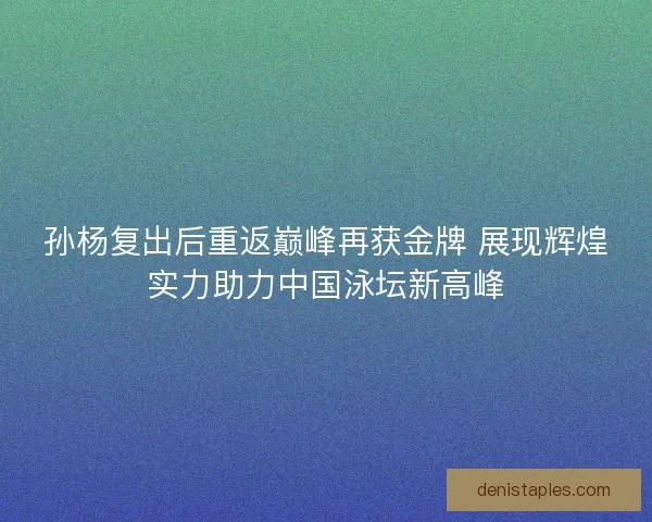 孙杨复出后重返巅峰再获金牌 展现辉煌实力助力中国泳坛新高峰 孙杨复出后重返巅峰再获金牌 展现辉煌实力助力中国泳坛新高峰