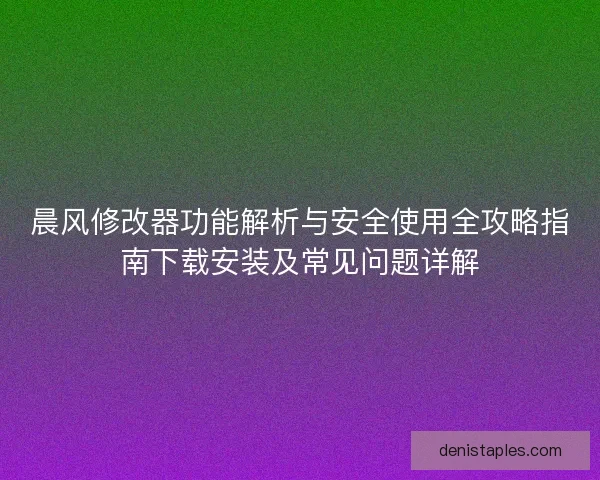 晨风修改器功能解析与安全使用全攻略指南下载安装及常见问题详解 晨风修改器功能解析与安全使用全攻略指南下载安装及常见问题详解