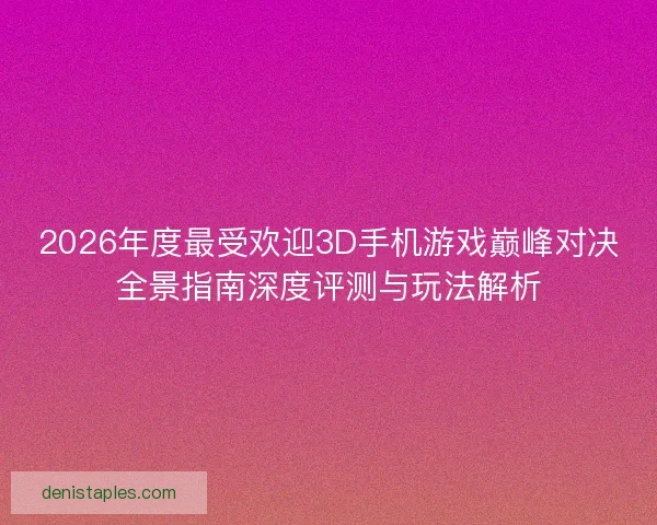 2026年度最受欢迎3D手机游戏巅峰对决全景指南深度评测与玩法解析 2026年度最受欢迎3D手机游戏巅峰对决全景指南深度评测与玩法解析